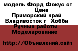 модель Форд Фокус ст  ( 1:32 ) › Цена ­ 250 - Приморский край, Владивосток г. Хобби. Ручные работы » Моделирование   